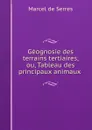 Geognosie des terrains tertiaires, ou, Tableau des principaux animaux . - Marcel de Serres