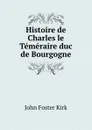 Histoire de Charles le Temeraire duc de Bourgogne - John Foster Kirk