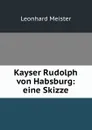Kayser Rudolph von Habsburg: eine Skizze - Leonhard Meister