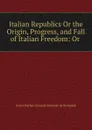 Italian Republics Or the Origin, Progress, and Fall of Italian Freedom: Or . - J. C. L. Simonde de Sismondi