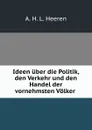 Ideen uber die Politik, den Verkehr und den Handel der vornehmsten Volker . - A.H.L. Heeren