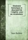 Itineraire historique et descriptif de l.Algerie: avec un vocabulaire . - Jean Barbier