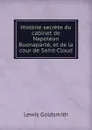 Histoire secrete du cabinet de Napoleon Buonaparte, et de la cour de Saint-Cloud - Lewis Goldsmith