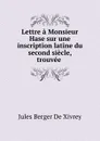 Lettre a Monsieur Hase sur une inscription latine du second siecle, trouvee . - Jules Berger de Xivrey