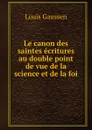 Le canon des saintes ecritures au double point de vue de la science et de la foi - Louis Gaussen