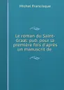 Le roman du Saint-Graal: pub. pour la premiere fois d.apres un manuscrit de . - Michel Francisque