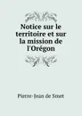 Notice sur le territoire et sur la mission de l.Oregon - Pierre-Jean de Smet