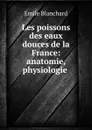 Les poissons des eaux douces de la France: anatomie, physiologie . - Emile Blanchard