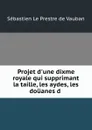 Projet d.une dixme royale qui supprimant la taille, les aydes, les douanes d . - Sébastien le Prestre de Vauban