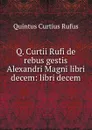 Q. Curtii Rufi de rebus gestis Alexandri Magni libri decem: libri decem - Quintus Curtius Rufus