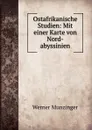 Ostafrikanische Studien: Mit einer Karte von Nord-abyssinien - Werner Munzinger