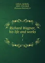 Richard Wagner, his life and works. 1 - Adolphe Jullien