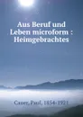 Aus Beruf und Leben microform : Heimgebrachtes - Paul Cauer