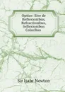 Optice: Sive de Reflexionibus, Refractionibus, Inflexionibus. Coloribus - I. Newton