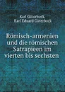 Romisch-armenien und die romischen Satrapieen im vierten bis sechsten . - Karl Güterbock