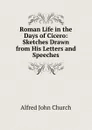Roman Life in the Days of Cicero: Sketches Drawn from His Letters and Speeches - Alfred John Church