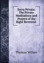 Sacra Privata: The Private Meditations and Prayers of the Right Reverend . - Thomas Wilson