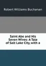 Saint Abe and His Seven Wives: A Tale of Salt Lake City, with a . - Robert Williams Buchanan