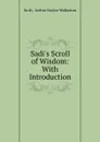 Sadi.s Scroll of Wisdom: With Introduction - Arthur Naylor Wollaston Saʻdi