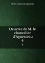 Oeuvres de M. le chancelier d.Aguesseau. 4 - Henri-François d 'Aguesseau