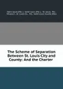 The Scheme of Separation Between St. Louis City and County: And the Charter . - Saint Louis County