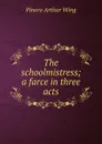The schoolmistress; a farce in three acts - Pinero Arthur Wing