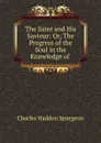 The Saint and His Saviour: Or, The Progress of the Soul in the Knowledge of . - Charles Haddon Spurgeon