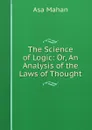 The Science of Logic: Or, An Analysis of the Laws of Thought - Asa Mahan