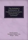 The Scholar.s Arithmetic, Or Federal Accountant: Containing, I. Common . - Daniel Adams