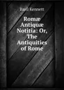 Romae Antiquae Notitia: Or, The Antiquities of Rome - Basil Kennett