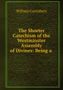 The Shorter Catechism of the Westminster Assembly of Divines: Being a . - William Carruthers