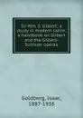 Sir Wm. S. Gilbert; a study in modern satire; a handbook on Gilbert and the Gilbert-Sullivan operas - Isaac Goldberg