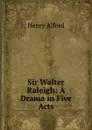 Sir Walter Raleigh: A Drama in Five Acts - Henry Alford