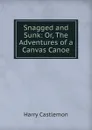 Snagged and Sunk: Or, The Adventures of a Canvas Canoe - Harry Castlemon