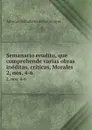 Semanario erudito, que comprehende varias obras ineditas, criticas, Morales . 2, nos. 4-6 - Antonio Valladares de Sotomayor
