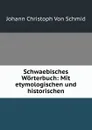 Schwaebisches Worterbuch: Mit etymologischen und historischen - Johann Christoph von Schmid