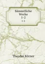 Sammtliche Werke. 1-2 - Theodor Körner