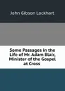 Some Passages in the Life of Mr. Adam Blair, Minister of the Gospel at Cross . - J. G. Lockhart