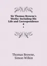 Sir Thomas Browne.s Works: Including His Life and Correspondence. 4 - Thomas Browne