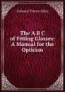 The A B C of Fitting Glasses: A Manual for the Optician - Edmund Turney Allen