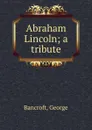 Abraham Lincoln; a tribute - George Bancroft