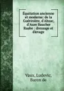 Equitation ancienne et moderne: de la Gueriniere, d.Abzac, d.Aure Baucher . Raabe : dressage et elevage - Ludovic Vaux