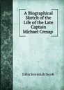 A Biographical Sketch of the Life of the Late Captain Michael Cresap - John Jeremiah Jacob