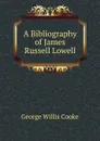 A Bibliography of James Russell Lowell - George Willis Cooke