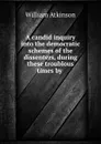 A candid inquiry into the democratic schemes of the dissenters, during these troublous times by . - William Atkinson
