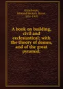 A book on building, civil and ecclesiastical; with the theory of domes, and of the great pyramid; - Edmund Beckett Grimthorpe