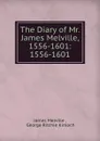 The Diary of Mr. James Melville, 1556-1601: 1556-1601 - James Melville