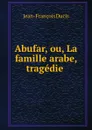Abufar, ou, La famille arabe, tragedie . - Jean-François Ducis