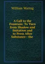 A Call to the Fountain: To Turn from Shadow and Imitation and to Press After Substance : the . - William Waring