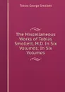 The Miscellaneous Works of Tobias Smollett, M.D. In Six Volumes: In Six Volumes - Tobias George Smollett